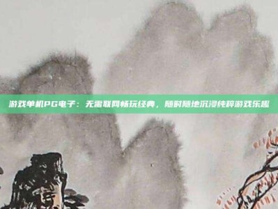 游戏单机PG电子：无需联网畅玩经典，随时随地沉浸纯粹游戏乐趣