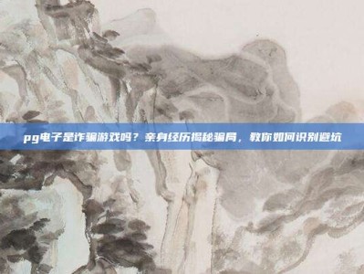 pg电子是诈骗游戏吗？亲身经历揭秘骗局，教你如何识别避坑