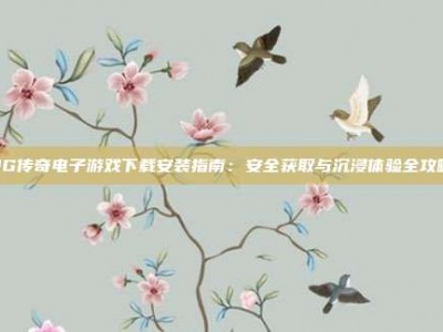 PG传奇电子游戏下载安装指南：安全获取与沉浸体验全攻略