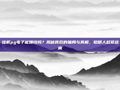 挂机pg电子能赚钱吗？揭秘背后的骗局与真相，聪明人赶紧远离