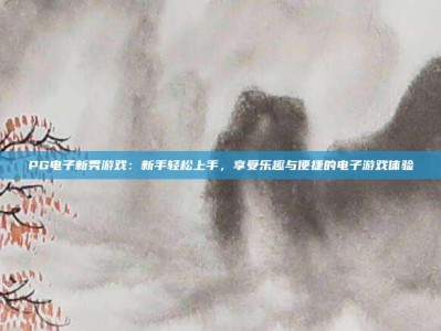 PG电子新秀游戏：新手轻松上手，享受乐趣与便捷的电子游戏体验