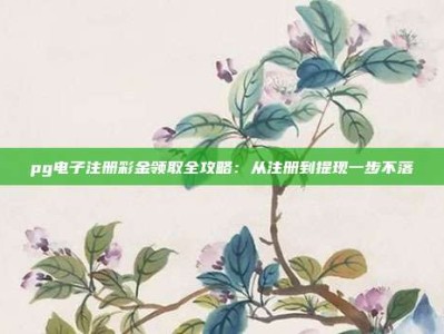 pg电子注册彩金领取全攻略：从注册到提现一步不落