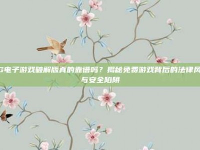 PG电子游戏破解版真的靠谱吗？揭秘免费游戏背后的法律风险与安全陷阱
