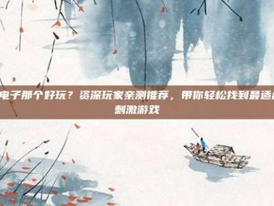PG电子那个好玩？资深玩家亲测推荐，带你轻松找到最适合的刺激游戏