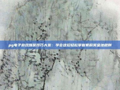pg电子游戏爆奖技巧大发：学会这招轻松掌握累积奖金池规则