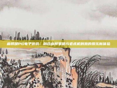 麻将胡PG电子游戏：融合麻将策略与老虎机刺激的娱乐新体验