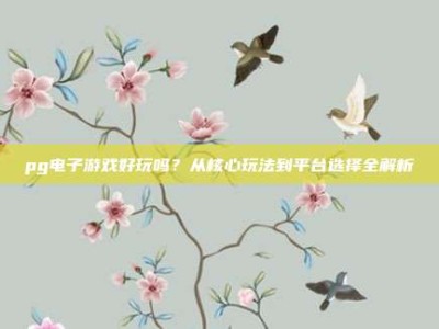 pg电子游戏好玩吗？从核心玩法到平台选择全解析
