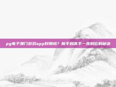 pg电子澳门游戏app好用吗？新手到高手一步到位的秘诀