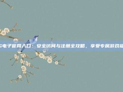 PG电子官网入口：安全访问与注册全攻略，享受专属游戏福利