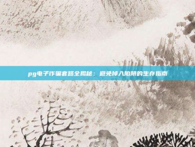 pg电子诈骗套路全揭秘：避免掉入陷阱的生存指南
