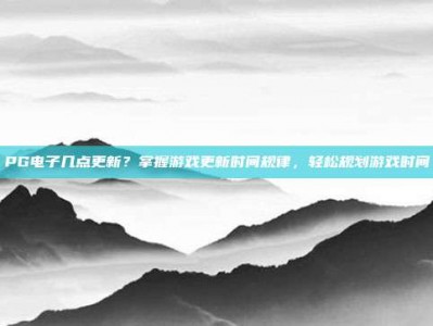 PG电子几点更新？掌握游戏更新时间规律，轻松规划游戏时间