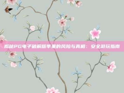 揭秘PG电子破解版苹果的风险与真相：安全游玩指南