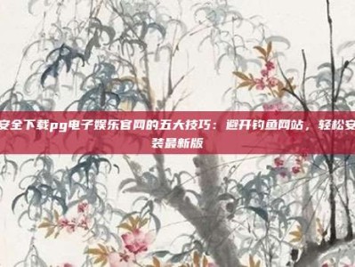安全下载pg电子娱乐官网的五大技巧：避开钓鱼网站，轻松安装最新版