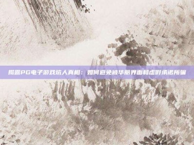 揭露PG电子游戏坑人真相：如何避免被华丽界面和虚假承诺所骗