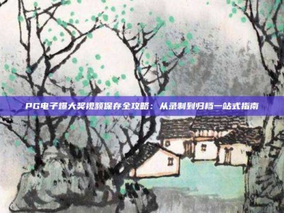 PG电子爆大奖视频保存全攻略：从录制到归档一站式指南
