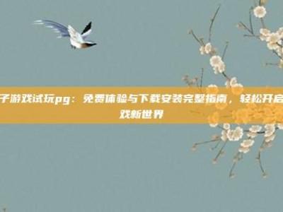 电子游戏试玩pg：免费体验与下载安装完整指南，轻松开启游戏新世界