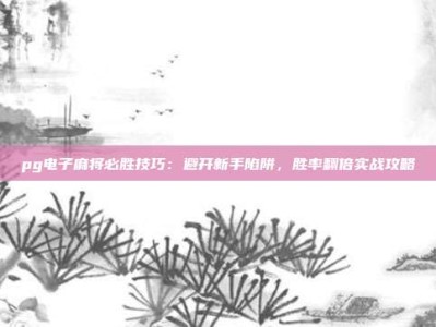 pg电子麻将必胜技巧：避开新手陷阱，胜率翻倍实战攻略