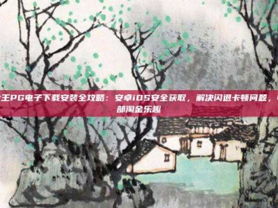 赏金女王PG电子下载安装全攻略：安卓iOS安全获取，解决闪退卡顿问题，畅享西部淘金乐趣