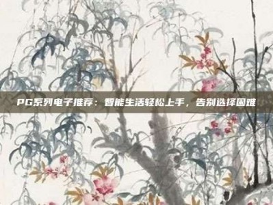 PG系列电子推荐：智能生活轻松上手，告别选择困难