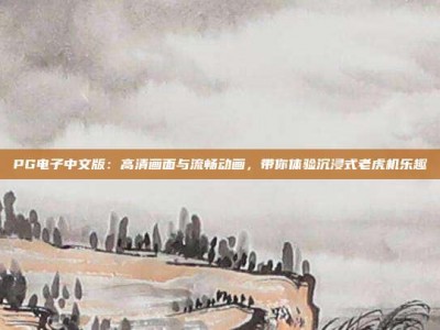 PG电子中文版：高清画面与流畅动画，带你体验沉浸式老虎机乐趣