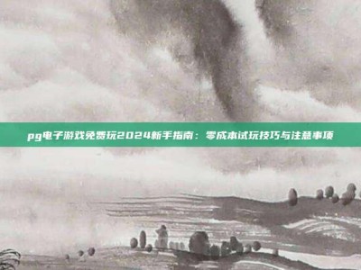pg电子游戏免费玩2024新手指南：零成本试玩技巧与注意事项