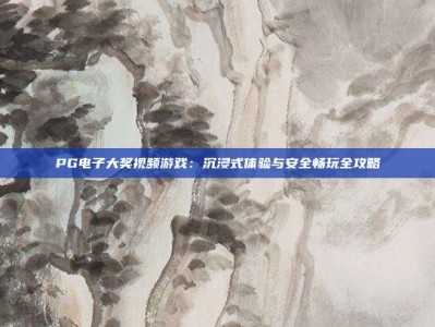PG电子大奖视频游戏：沉浸式体验与安全畅玩全攻略
