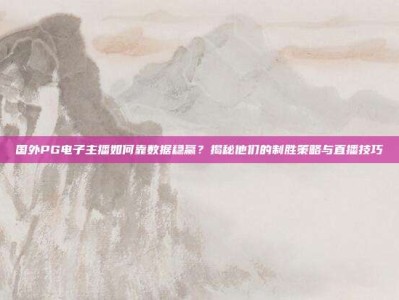国外PG电子主播如何靠数据稳赢？揭秘他们的制胜策略与直播技巧