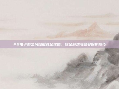 PG电子游艺风控应对全攻略：安全游戏与账号保护技巧