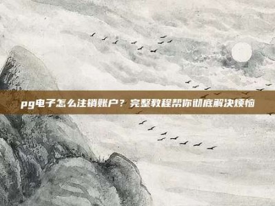 pg电子怎么注销账户？完整教程帮你彻底解决烦恼