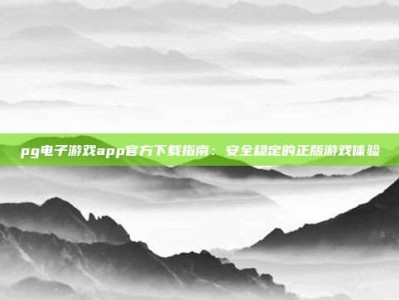 pg电子游戏app官方下载指南：安全稳定的正版游戏体验