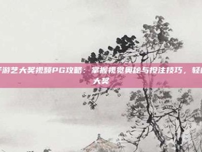 电子游艺大奖视频PG攻略：掌握视觉奥秘与投注技巧，轻松赢大奖
