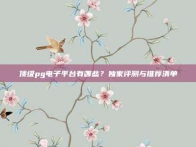 顶级pg电子平台有哪些？独家评测与推荐清单