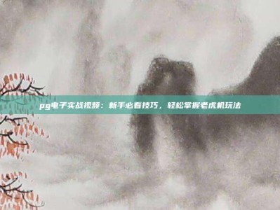 pg电子实战视频：新手必看技巧，轻松掌握老虎机玩法