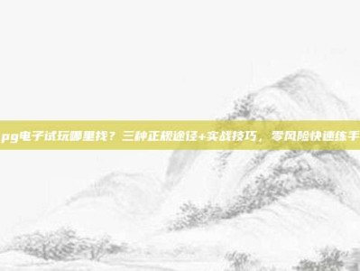pg电子试玩哪里找？三种正规途径+实战技巧，零风险快速练手