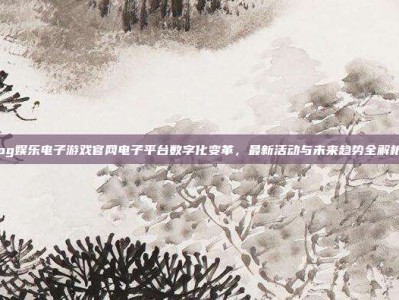pg娱乐电子游戏官网电子平台数字化变革，最新活动与未来趋势全解析