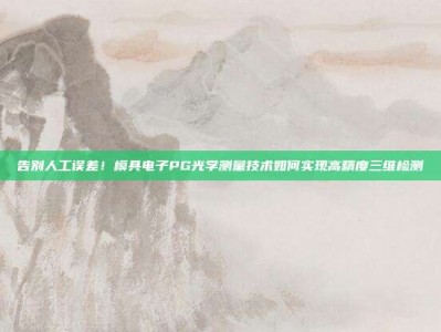 告别人工误差！模具电子PG光学测量技术如何实现高精度三维检测