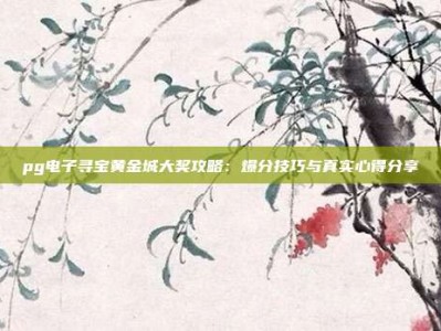 pg电子寻宝黄金城大奖攻略：爆分技巧与真实心得分享