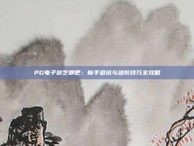 PG电子游艺聊吧：新手避坑与进阶技巧全攻略