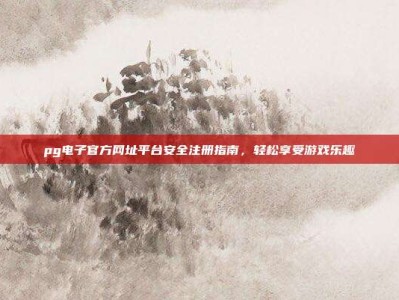 pg电子官方网址平台安全注册指南，轻松享受游戏乐趣