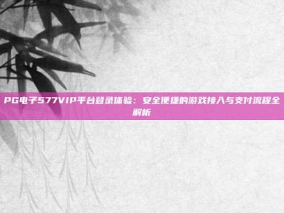 PG电子577VIP平台登录体验：安全便捷的游戏接入与支付流程全解析