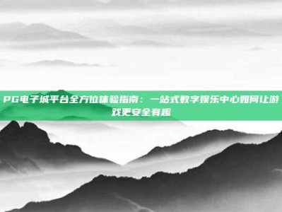 PG电子城平台全方位体验指南：一站式数字娱乐中心如何让游戏更安全有趣