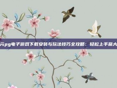 开元pg电子游戏下载安装与玩法技巧全攻略：轻松上手赢大奖