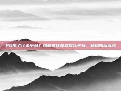 PG电子什么平台？揭秘最佳在线娱乐平台，轻松畅玩无忧