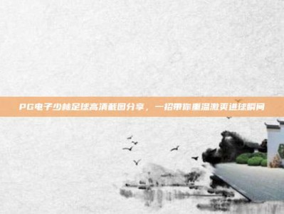 PG电子少林足球高清截图分享，一招带你重温激爽进球瞬间