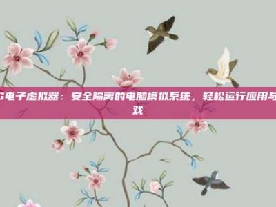 PG电子虚拟器：安全隔离的电脑模拟系统，轻松运行应用与游戏