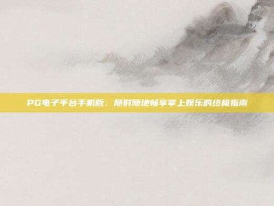 PG电子平台手机版：随时随地畅享掌上娱乐的终极指南