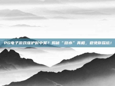 PG电子游戏维护时中奖？揭秘“放水”真相，避免你踩坑！