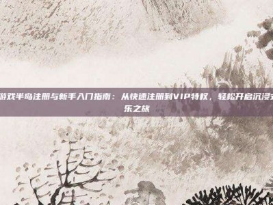 pg电子游戏半岛注册与新手入门指南：从快速注册到VIP特权，轻松开启沉浸式数字娱乐之旅