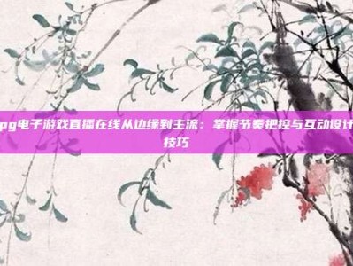 pg电子游戏直播在线从边缘到主流：掌握节奏把控与互动设计技巧