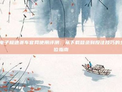 pg电子极速赛车官网使用评测：从下载登录到投注技巧的全方位指南